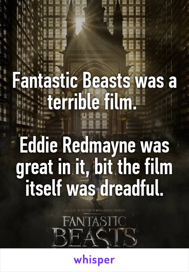 Fantastic Beasts was a terrible film. 

Eddie Redmayne was great in it, bit the film itself was dreadful.