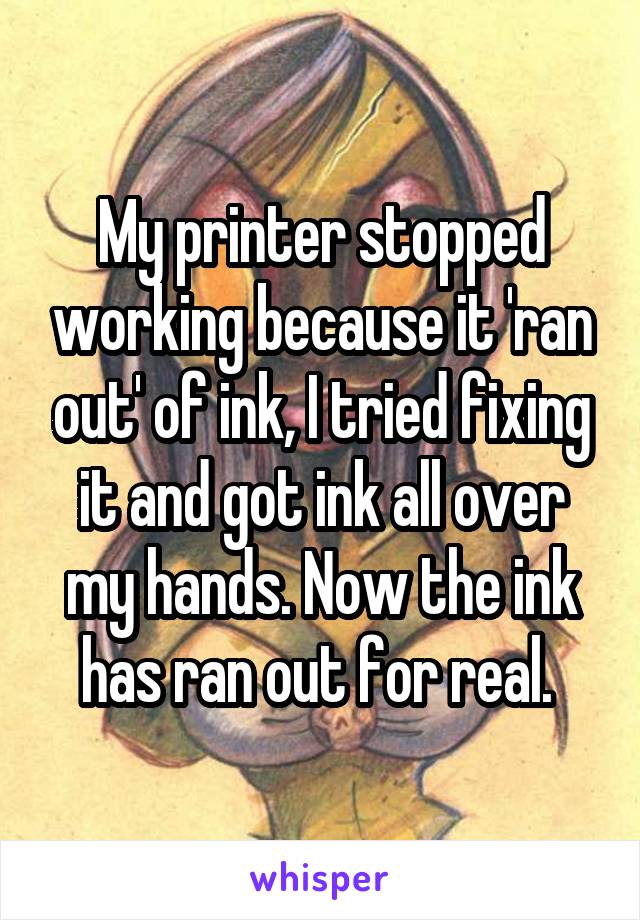 My printer stopped working because it 'ran out' of ink, I tried fixing it and got ink all over my hands. Now the ink has ran out for real. 