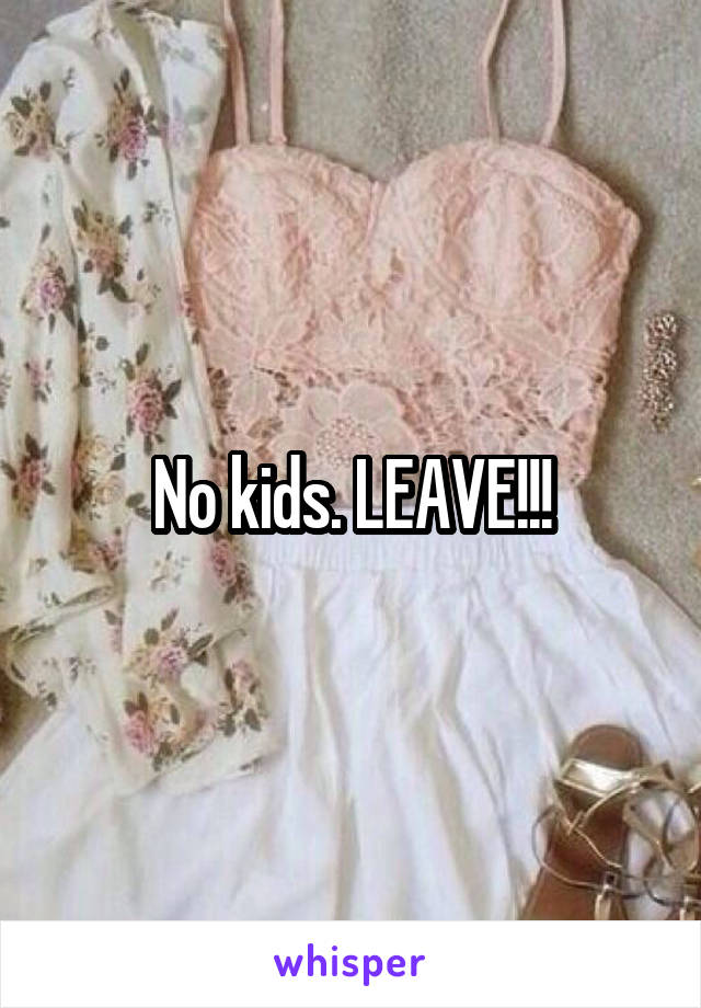 No kids. LEAVE!!!