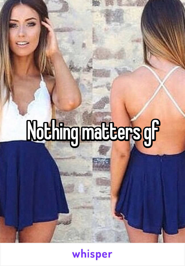 Nothing matters gf