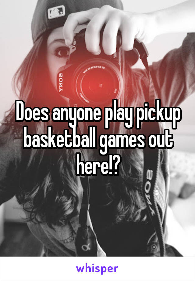 Does anyone play pickup basketball games out here!?