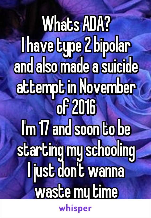 Whats ADA?
I have type 2 bipolar and also made a suicide attempt in November of 2016
I'm 17 and soon to be starting my schooling
I just don't wanna waste my time