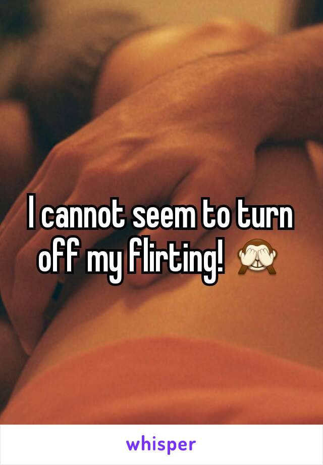 I cannot seem to turn off my flirting! 🙈