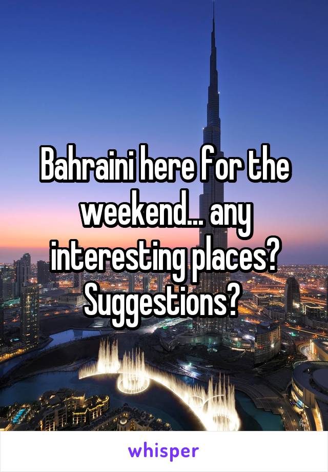 Bahraini here for the weekend... any interesting places? Suggestions? 