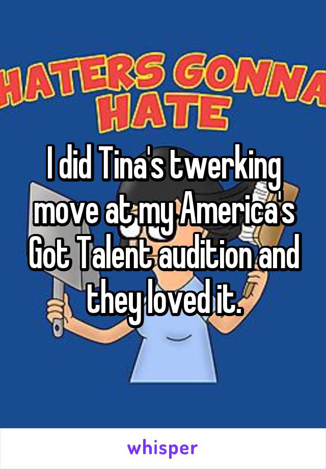 I did Tina's twerking move at my America's Got Talent audition and they loved it.