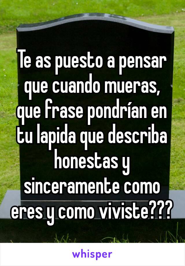 Te as puesto a pensar que cuando mueras, que frase pondrían en tu lapida que describa honestas y sinceramente como eres y como viviste???