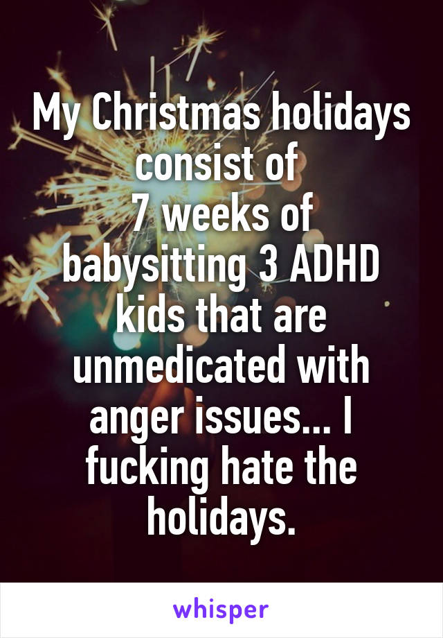 My Christmas holidays consist of 
7 weeks of babysitting 3 ADHD kids that are unmedicated with anger issues... I fucking hate the holidays.