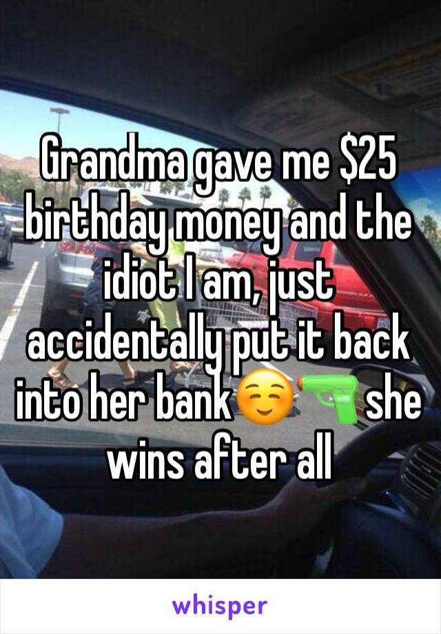 Grandma gave me $25 birthday money and the idiot I am, just accidentally put it back into her bank☺🔫 she wins after all 