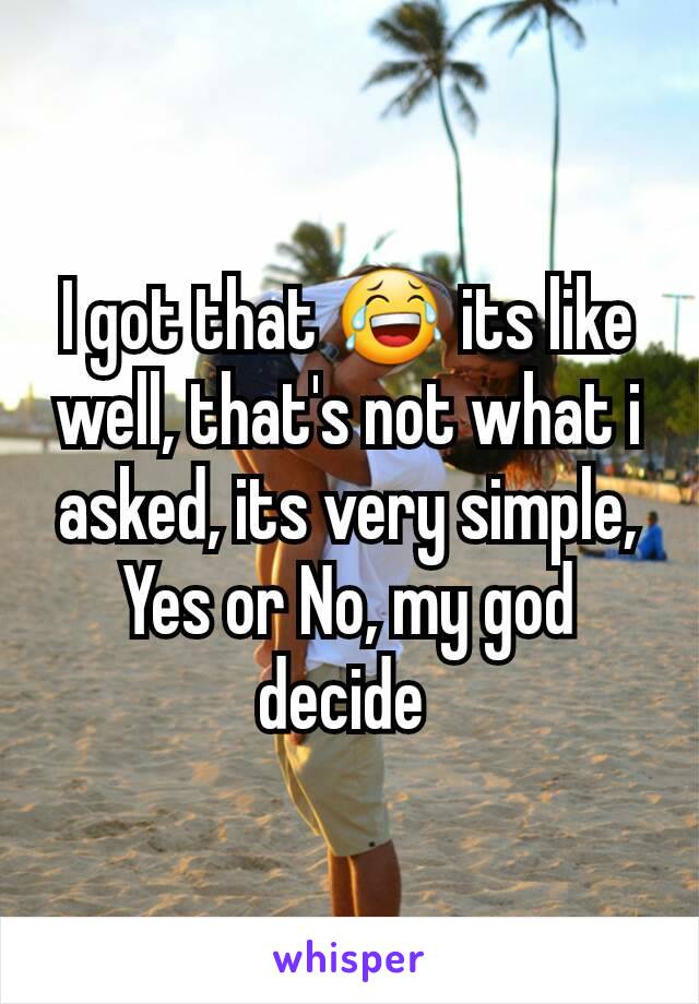 I got that 😂 its like well, that's not what i asked, its very simple, Yes or No, my god decide 