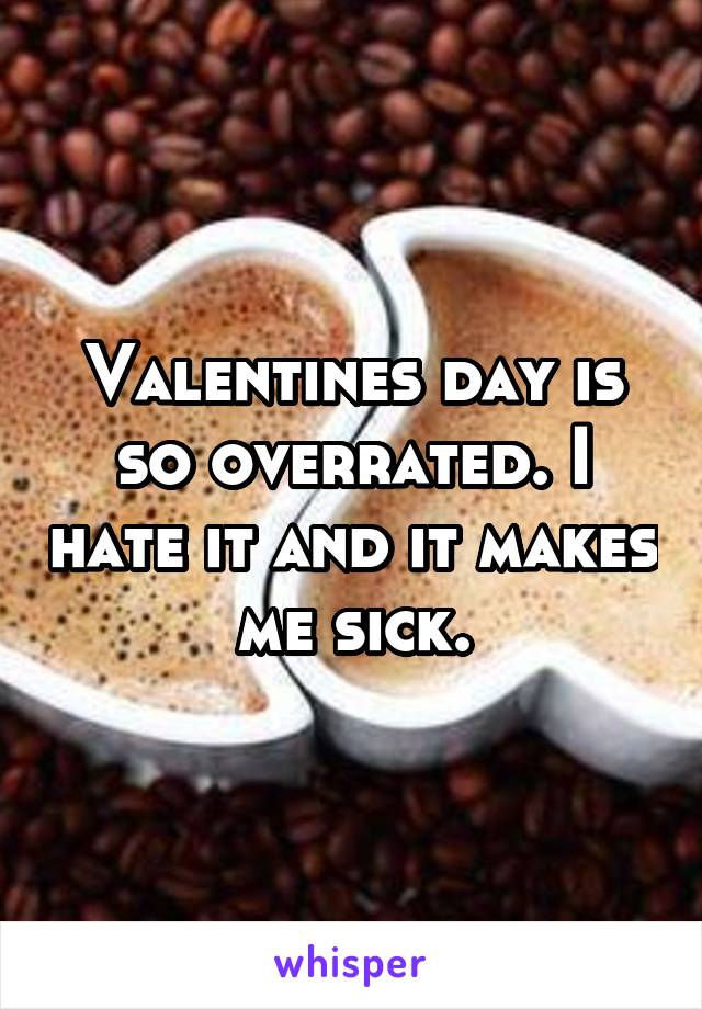 Valentines day is so overrated. I hate it and it makes me sick.