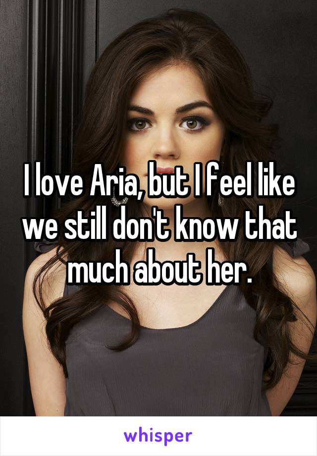 I love Aria, but I feel like we still don't know that much about her.