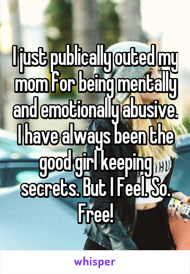 I just publically outed my mom for being mentally and emotionally abusive. I have always been the good girl keeping secrets. But I Feel. So. Free!