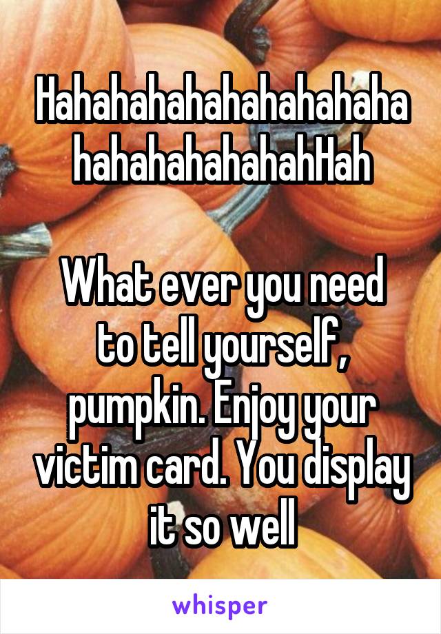 HahahahahahahahahahahahahahahahahHah

What ever you need to tell yourself, pumpkin. Enjoy your victim card. You display it so well