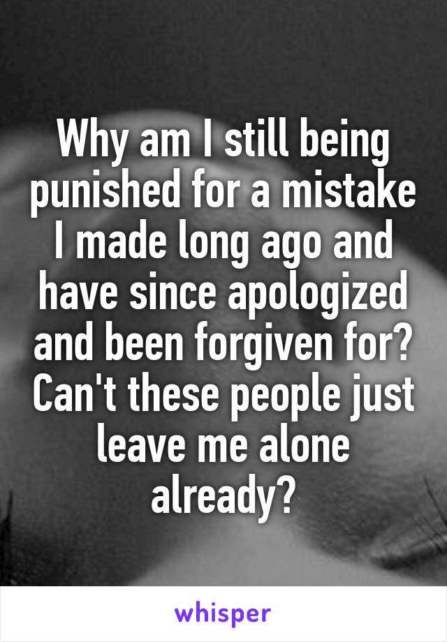 Why am I still being punished for a mistake I made long ago and have since apologized and been forgiven for? Can't these people just leave me alone already?