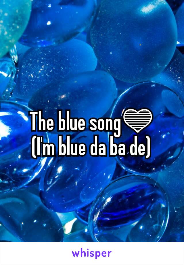 The blue song💙
(I'm blue da ba de)