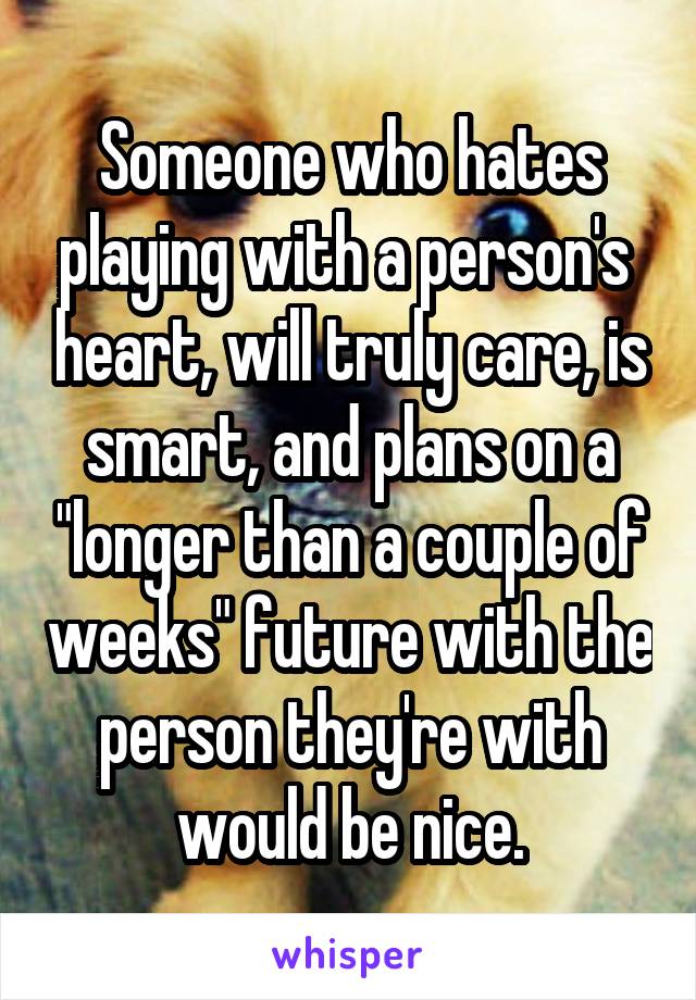 Someone who hates playing with a person's  heart, will truly care, is smart, and plans on a "longer than a couple of weeks" future with the person they're with would be nice.