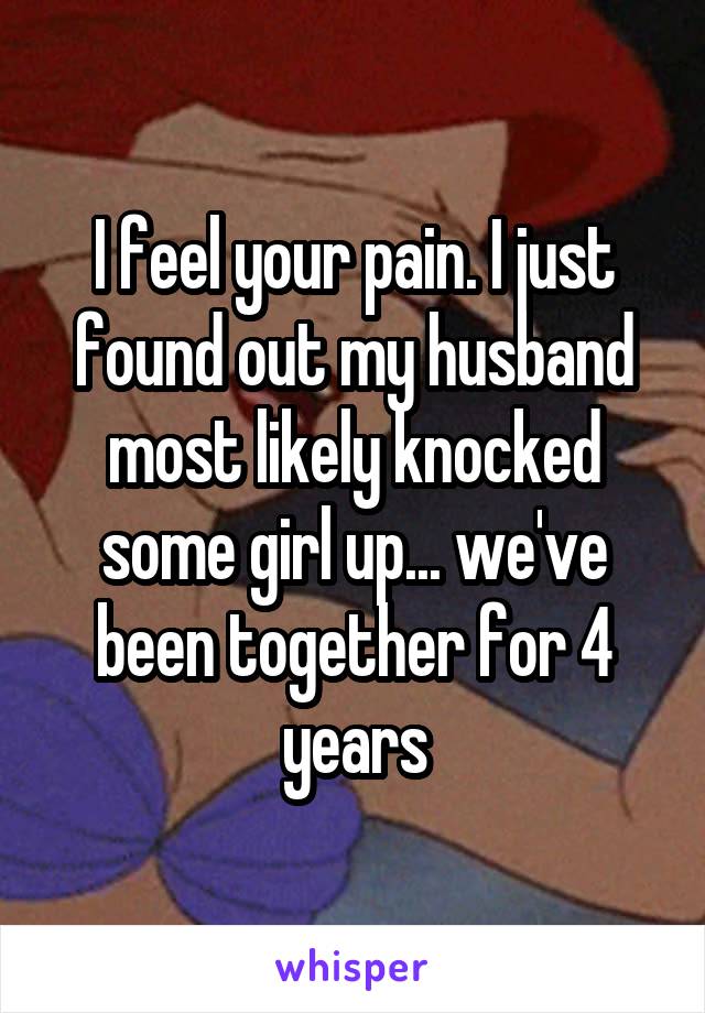 I feel your pain. I just found out my husband most likely knocked some girl up... we've been together for 4 years