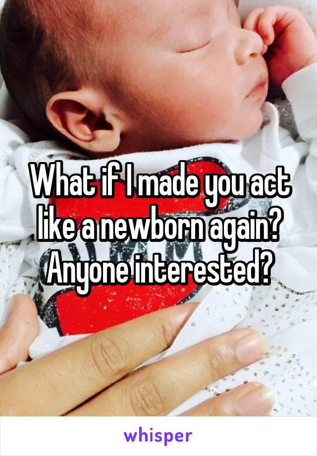 What if I made you act like a newborn again? Anyone interested?