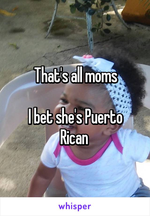 That's all moms

I bet she's Puerto Rican 