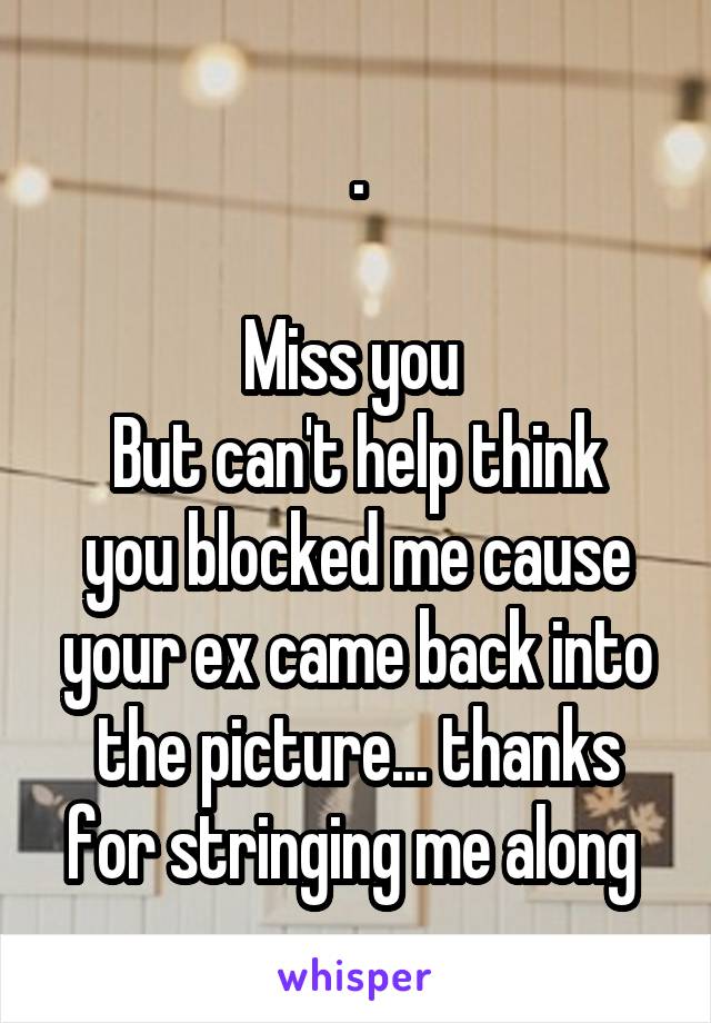 .

Miss you 
But can't help think you blocked me cause your ex came back into the picture... thanks for stringing me along 