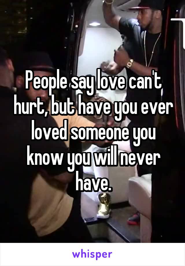 People say love can't hurt, but have you ever loved someone you know you will never have.