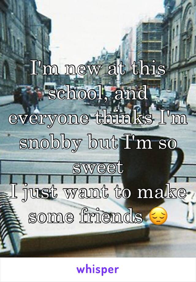 I'm new at this school, and everyone thinks I'm snobby but I'm so sweet 
I just want to make some friends 😔