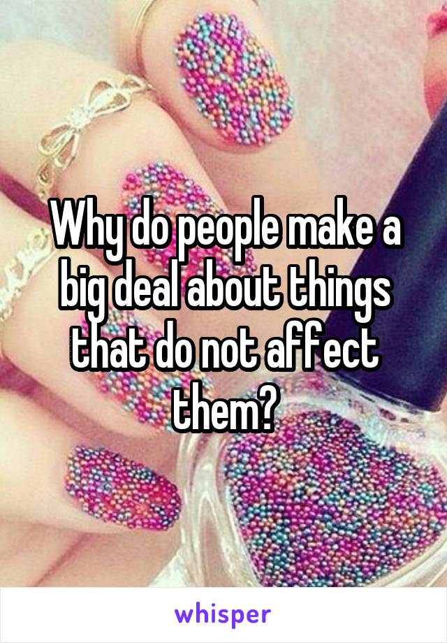 Why do people make a big deal about things that do not affect them?