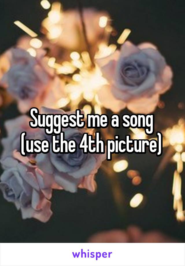 Suggest me a song 
(use the 4th picture) 