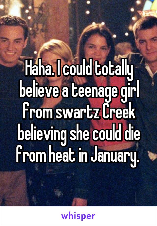 Haha. I could totally believe a teenage girl from swartz Creek believing she could die from heat in January. 