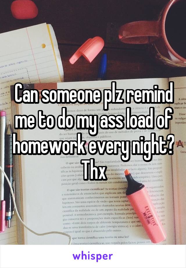 Can someone plz remind me to do my ass load of homework every night? Thx