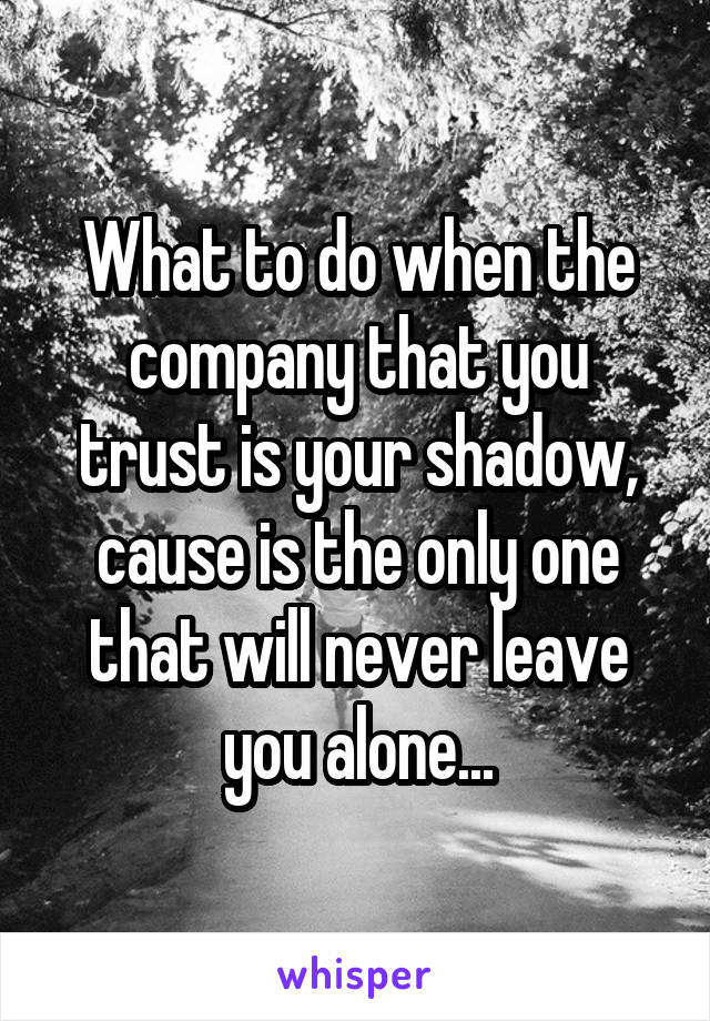 What to do when the company that you trust is your shadow, cause is the only one that will never leave you alone...