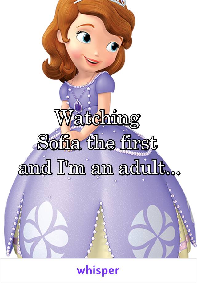 Watching 
Sofia the first 
and I'm an adult...