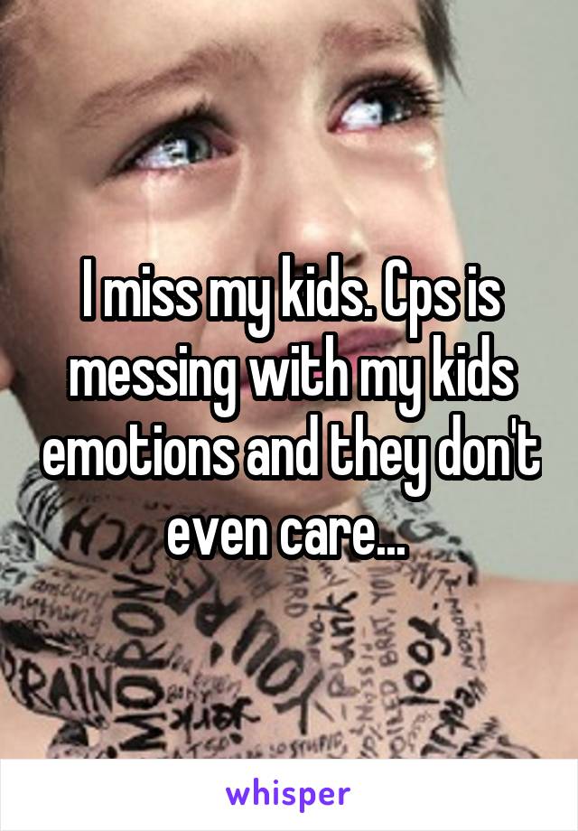 I miss my kids. Cps is messing with my kids emotions and they don't even care... 