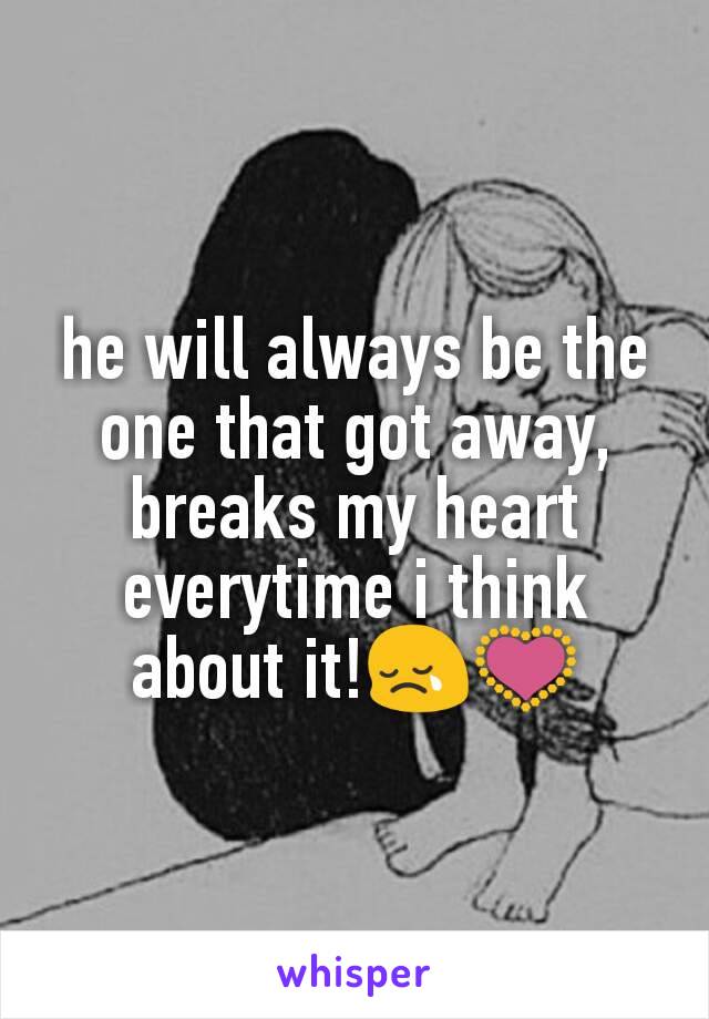 he will always be the one that got away, breaks my heart everytime i think about it!😢💟