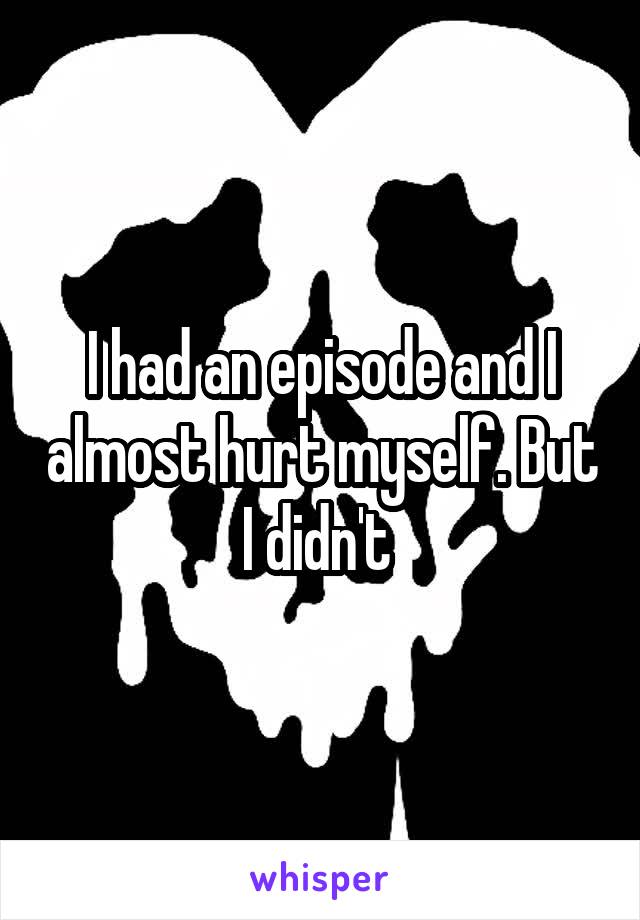 I had an episode and I almost hurt myself. But I didn't 