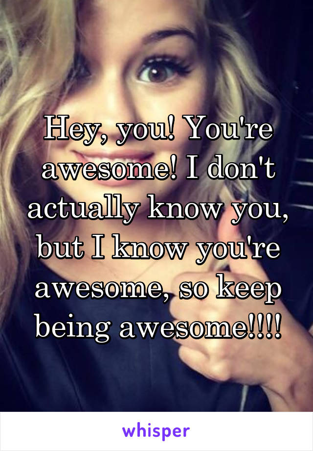 Hey, you! You're awesome! I don't actually know you, but I know you're awesome, so keep being awesome!!!!