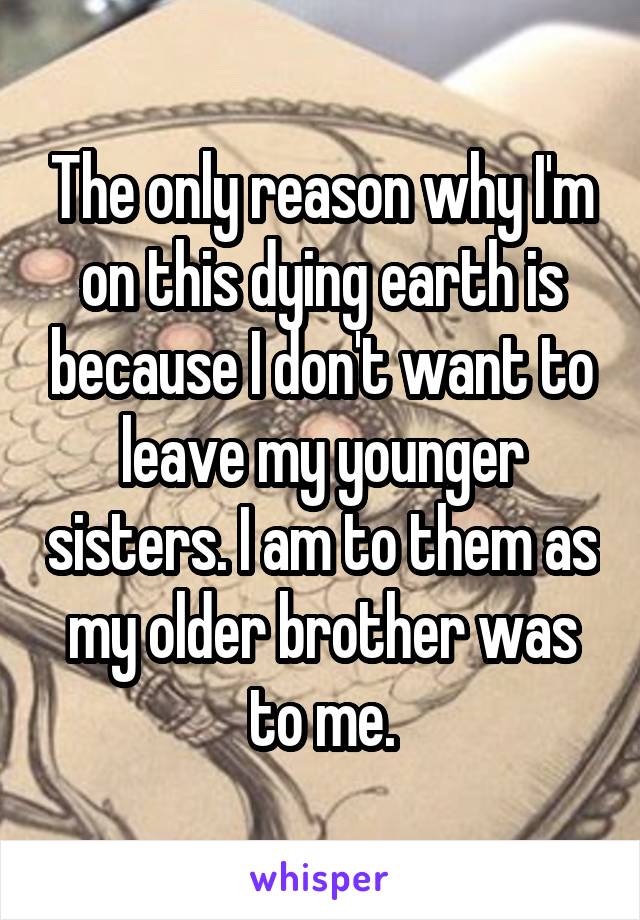 The only reason why I'm on this dying earth is because I don't want to leave my younger sisters. I am to them as my older brother was to me.