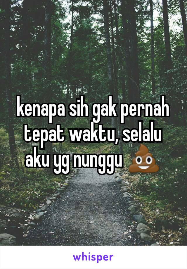 kenapa sih gak pernah tepat waktu, selalu aku yg nunggu 💩