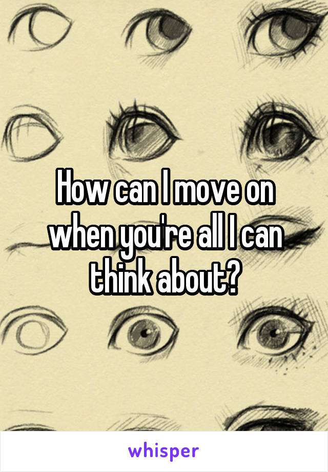 How can I move on when you're all I can think about?