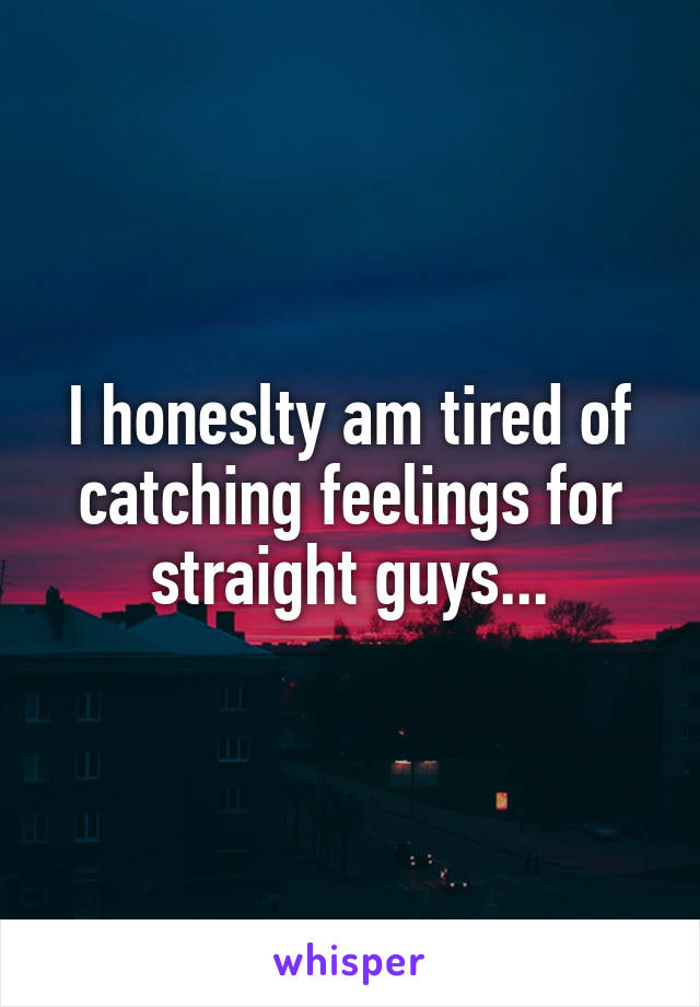 I honeslty am tired of catching feelings for straight guys...