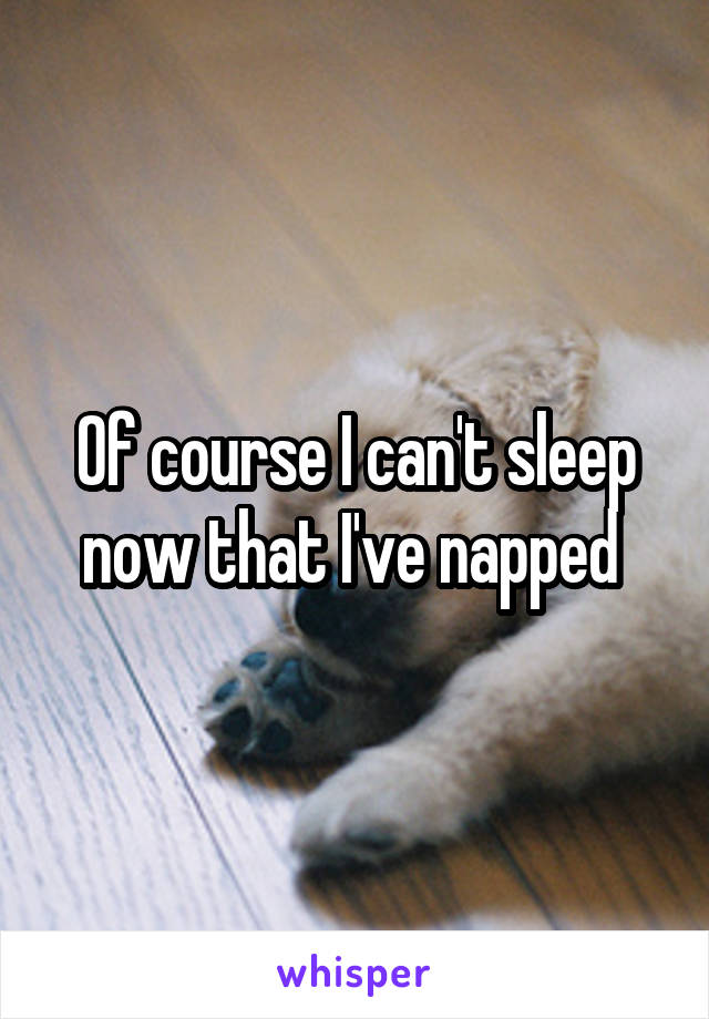 Of course I can't sleep now that I've napped 