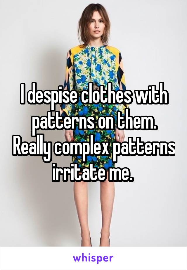 I despise clothes with patterns on them. Really complex patterns irritate me. 