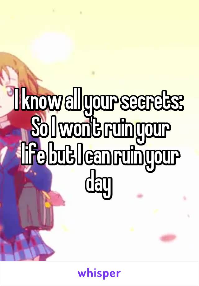 I know all your secrets: 
So I won't ruin your life but I can ruin your day 