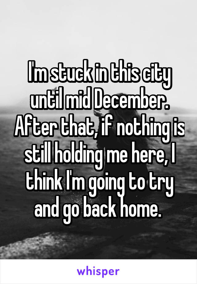 I'm stuck in this city until mid December. After that, if nothing is still holding me here, I think I'm going to try and go back home. 