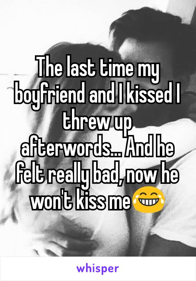 The last time my boyfriend and I kissed I threw up afterwords... And he felt really bad, now he won't kiss me😂