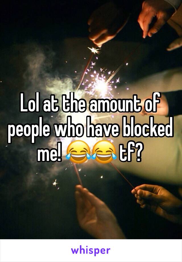 Lol at the amount of people who have blocked me! 😂😂 tf? 