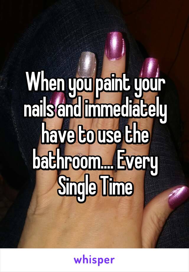 When you paint your nails and immediately have to use the bathroom.... Every Single Time