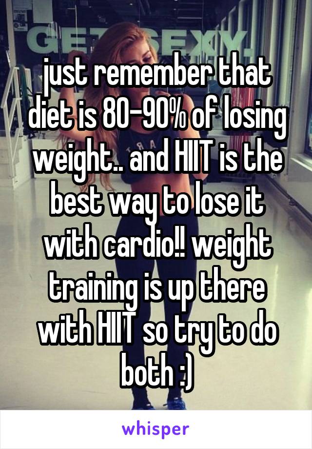 just remember that diet is 80-90% of losing weight.. and HIIT is the best way to lose it with cardio!! weight training is up there with HIIT so try to do both :)