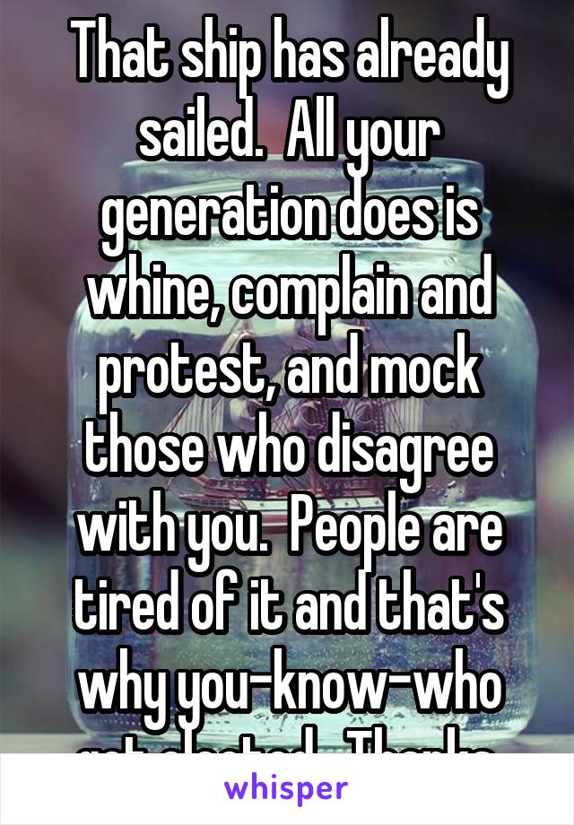 That ship has already sailed.  All your generation does is whine, complain and protest, and mock those who disagree with you.  People are tired of it and that's why you-know-who got elected.  Thanks.