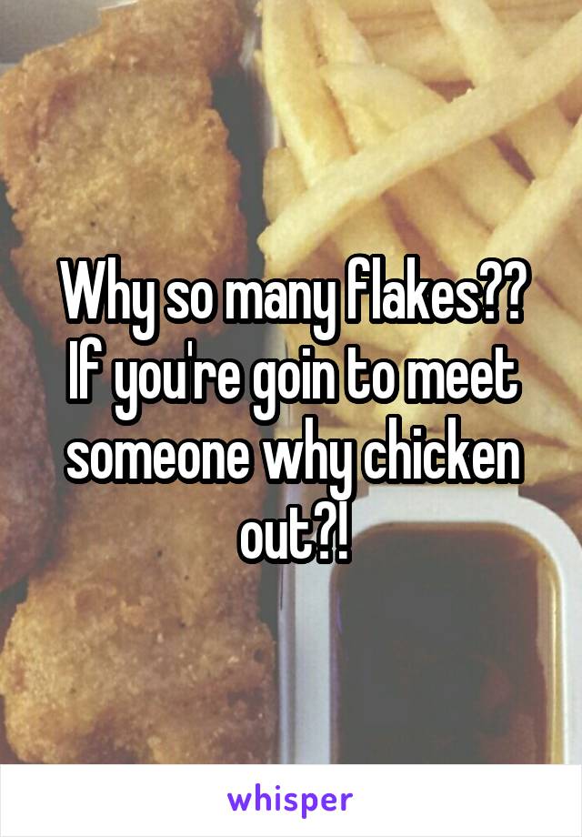 Why so many flakes?? If you're goin to meet someone why chicken out?!